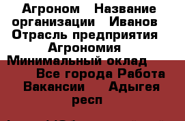 Агроном › Название организации ­ Иванов › Отрасль предприятия ­ Агрономия › Минимальный оклад ­ 30 000 - Все города Работа » Вакансии   . Адыгея респ.